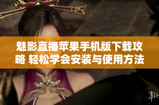 魅影直播苹果手机版下载攻略 轻松学会安装与使用方法