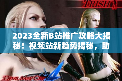 2023全新B站推广攻略大揭秘！视频站新趋势揭秘，助你快速提升观众吸引力