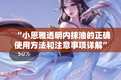 “小恩雅透明内抹油的正确使用方法和注意事项详解”