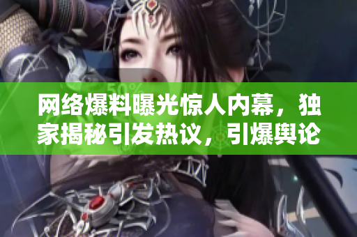 网络爆料曝光惊人内幕，独家揭秘引发热议，引爆舆论瓜，曝光黑料惊天大爆料