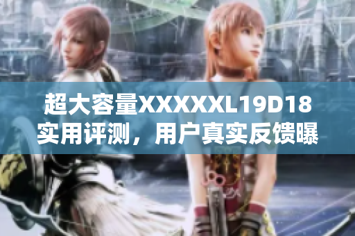 超大容量XXXXXL19D18实用评测，用户真实反馈曝光