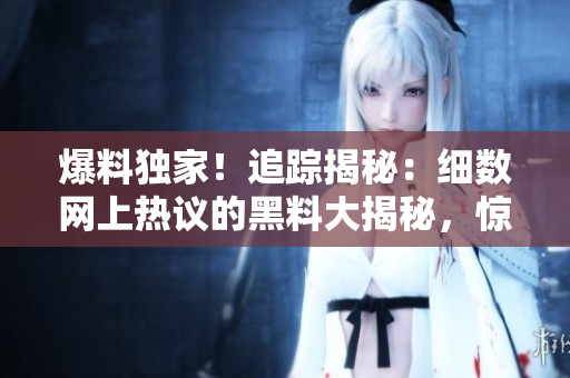 爆料独家！追踪揭秘：细数网上热议的黑料大揭秘，惊人内幕一览无余，传闻吃瓜群众惊呼不止！