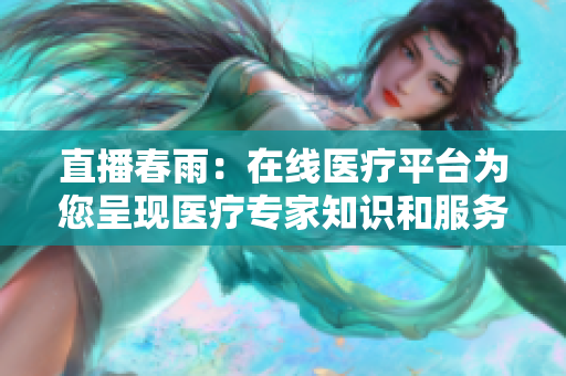 直播春雨：在线医疗平台为您呈现医疗专家知识和服务