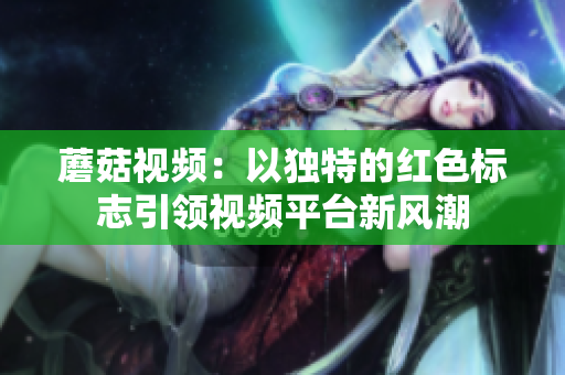 蘑菇视频：以独特的红色标志引领视频平台新风潮