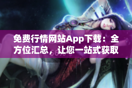 免费行情网站App下载：全方位汇总，让您一站式获取最全面的行情信息