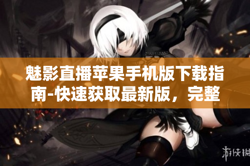 魅影直播苹果手机版下载指南-快速获取最新版，完整教程详解