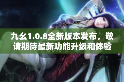 九幺1.0.8全新版本发布，敬请期待最新功能升级和体验优化