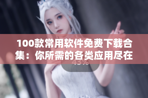 100款常用软件免费下载合集：你所需的各类应用尽在其中