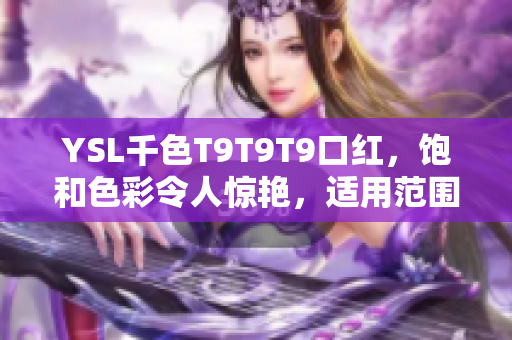 YSL千色T9T9T9口红，饱和色彩令人惊艳，适用范围广泛