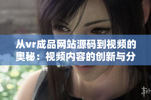 从vr成品网站源码到视频的奥秘：视频内容的创新与分享