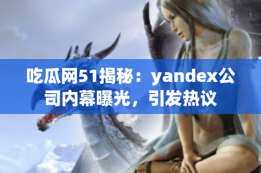 吃瓜网51揭秘：yandex公司内幕曝光，引发热议