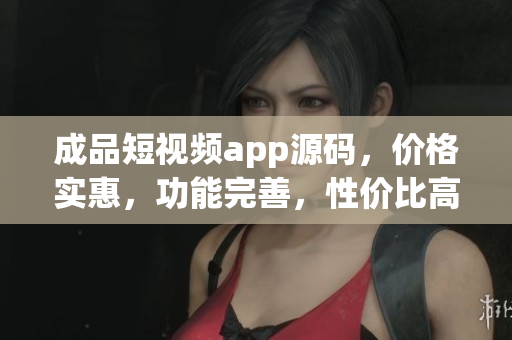 成品短视频app源码，价格实惠，功能完善，性价比高