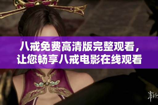 八戒免费高清版完整观看，让您畅享八戒电影在线观看的精彩体验