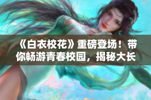 《白衣校花》重磅登场！带你畅游青春校园，揭秘大长腿的故事
