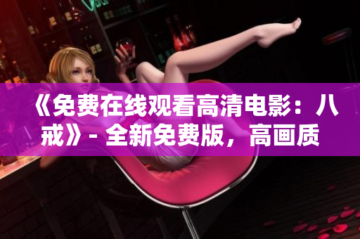 《免费在线观看高清电影：八戒》- 全新免费版，高画质在线观看~