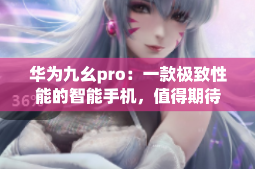 华为九幺pro：一款极致性能的智能手机，值得期待