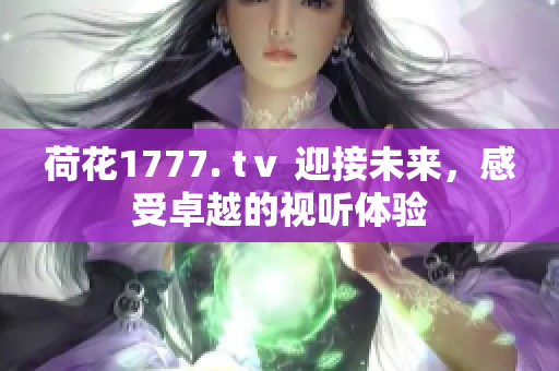 荷花1777. tⅴ 迎接未来，感受卓越的视听体验