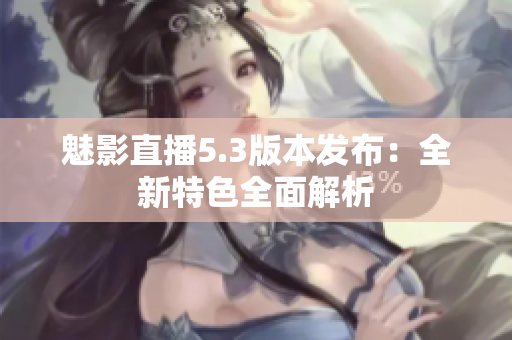 魅影直播5.3版本发布：全新特色全面解析