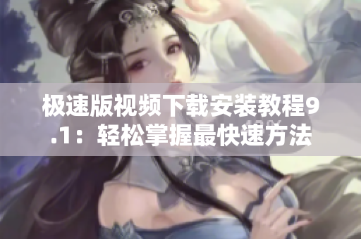 极速版视频下载安装教程9.1：轻松掌握最快速方法