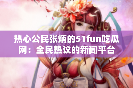 热心公民张炳的51fun吃瓜网：全民热议的新闻平台