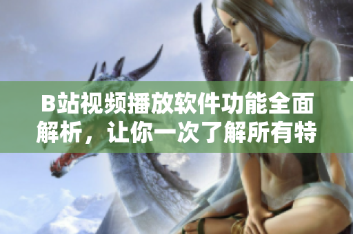 B站视频播放软件功能全面解析，让你一次了解所有特性