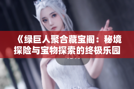 《绿巨人聚合藏宝阁：秘境探险与宝物探索的终极乐园》