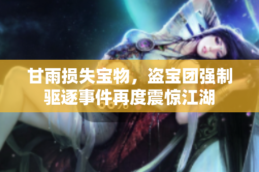 甘雨损失宝物，盗宝团强制驱逐事件再度震惊江湖