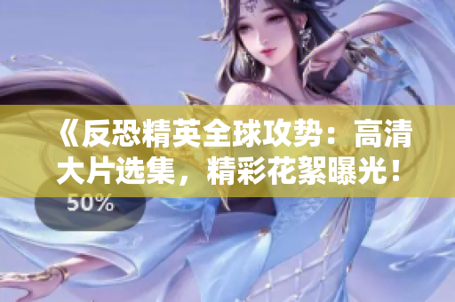 《反恐精英全球攻势：高清大片选集，精彩花絮曝光！》