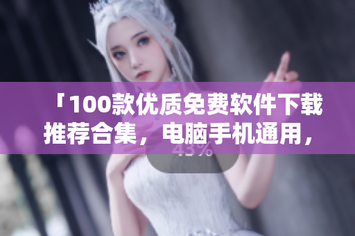 「100款优质免费软件下载推荐合集，电脑手机通用，功能全面实用，无需花费一分钱」