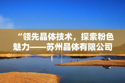 “领先晶体技术，探索粉色魅力——苏州晶体有限公司”