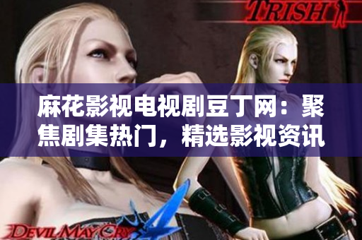 麻花影视电视剧豆丁网：聚焦剧集热门，精选影视资讯、剧评攻略，豆瓣高分电视剧推荐及排行榜