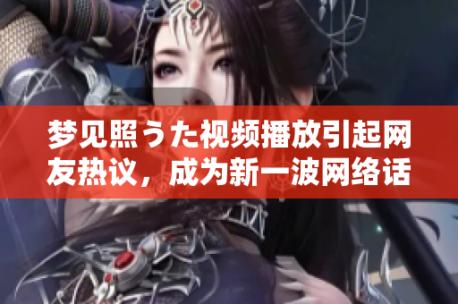 梦见照うた视频播放引起网友热议，成为新一波网络话题