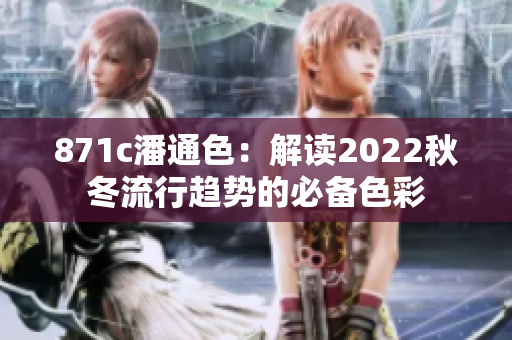 871c潘通色：解读2022秋冬流行趋势的必备色彩