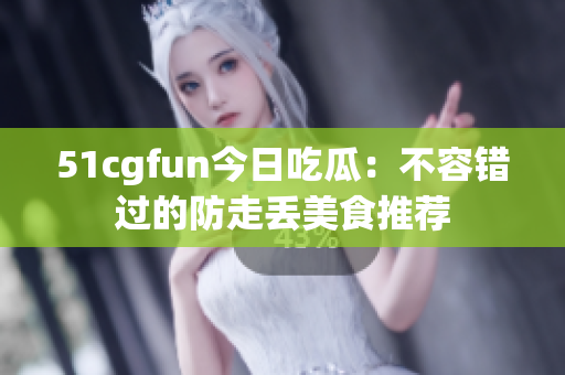 51cgfun今日吃瓜：不容错过的防走丢美食推荐