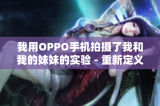 我用OPPO手机拍摄了我和我的妹妹的实验 - 重新定义家庭记录的方式