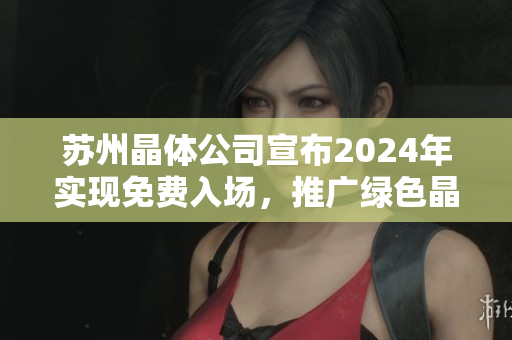 苏州晶体公司宣布2024年实现免费入场，推广绿色晶体技术创新