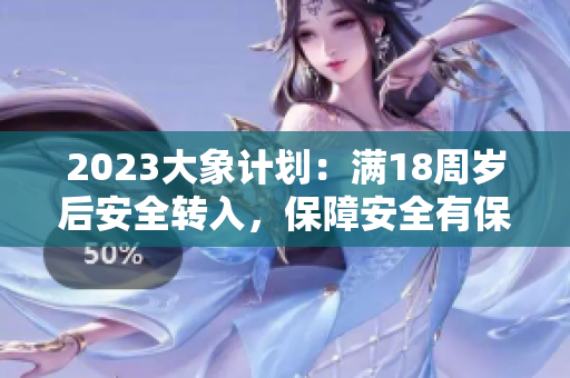 2023大象计划：满18周岁后安全转入，保障安全有保障