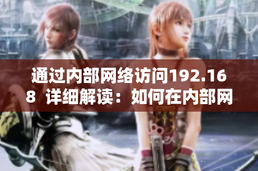 通过内部网络访问192.168  详细解读：如何在内部网络中访问192.168地址