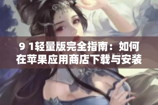 9 1轻量版完全指南：如何在苹果应用商店下载与安装应用