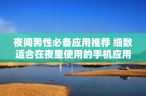 夜间男性必备应用推荐 细数适合在夜里使用的手机应用程序