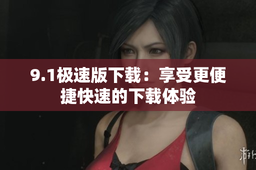 9.1极速版下载：享受更便捷快速的下载体验