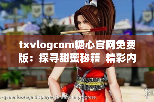 txvlogcom糖心官网免费版：探寻甜蜜秘籍  精彩内容一网打尽