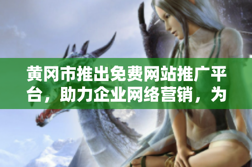 黄冈市推出免费网站推广平台，助力企业网络营销，为商家提供市场推广新选择