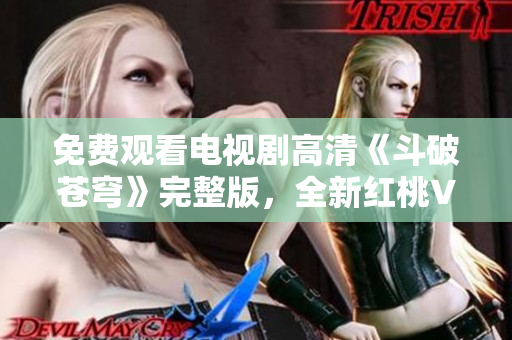 免费观看电视剧高清《斗破苍穹》完整版，全新红桃VIP特权！