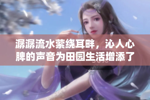 潺潺流水萦绕耳畔，沁人心脾的声音为田园生活增添了乐趣