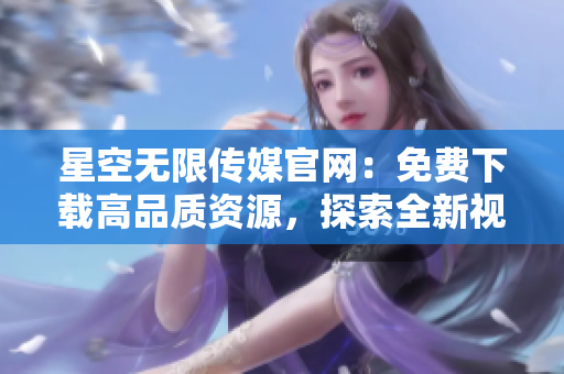 星空无限传媒官网：免费下载高品质资源，探索全新视听世界