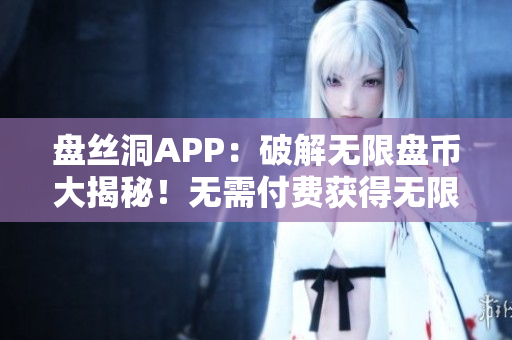 盘丝洞APP：破解无限盘币大揭秘！无需付费获得无限盘币的绝密方法揭秘