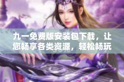 九一免费版安装包下载，让您畅享各类资源，轻松畅玩新手引导！
