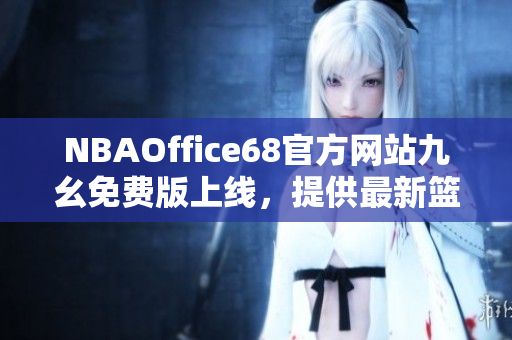 NBAOffice68官方网站九幺免费版上线，提供最新篮球赛事资讯