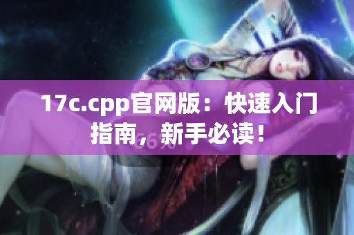 17c.cpp官网版：快速入门指南，新手必读！